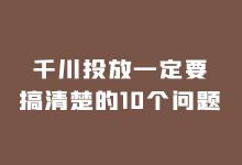 巨量千川投放一定要搞清楚的10个问题!(巨量千川怎么投放)-信息流广告学习博客