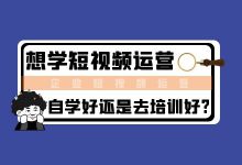想要学习短视频运营,怎么选择适合自己的短视频培训运营课程?-信息流广告学习博客
